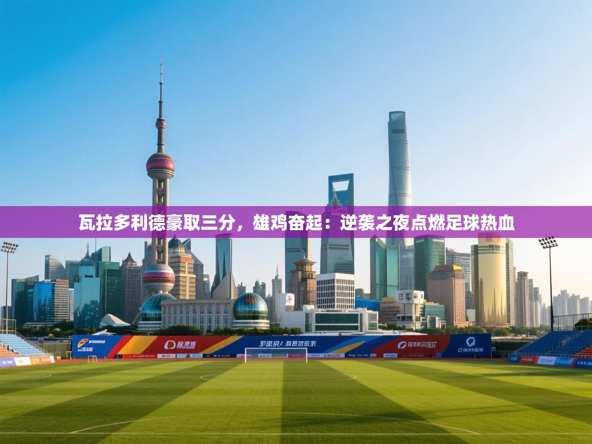 瓦拉多利德豪取三分，雄鸡奋起：逆袭之夜点燃足球热血  第1张